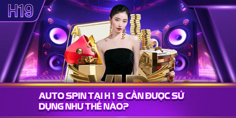 Auto Spin Tại H19 Cần Được Sử Dụng Như Thế Nào?